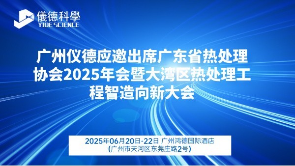 廣州儀德應(yīng)邀出席廣東省熱處理協(xié)會2025年會暨大灣區(qū)熱處理工程智造向新大會